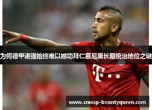 为何德甲诸强始终难以撼动拜仁慕尼黑长期统治地位之谜