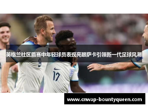 英格兰社区盾赛中年轻球员表现亮眼萨卡引领新一代足球风潮