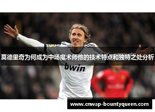 莫德里奇为何成为中场魔术师他的技术特点和独特之处分析