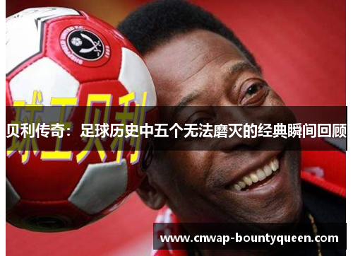 贝利传奇：足球历史中五个无法磨灭的经典瞬间回顾