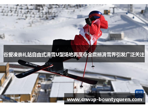谷爱凌崇礼站自由式滑雪U型场地再度夺金震撼滑雪界引发广泛关注