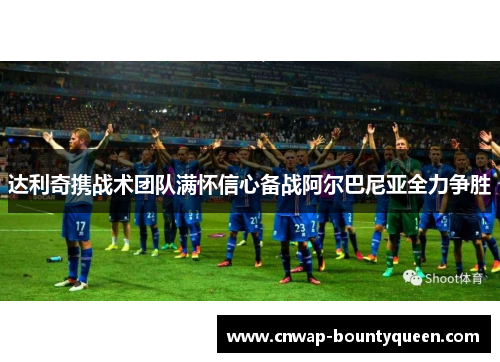 达利奇携战术团队满怀信心备战阿尔巴尼亚全力争胜