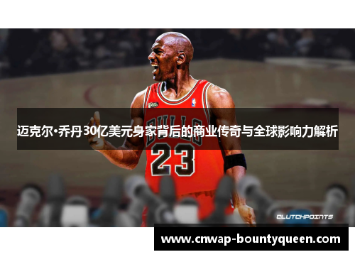 迈克尔·乔丹30亿美元身家背后的商业传奇与全球影响力解析