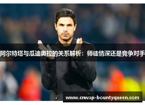 阿尔特塔与瓜迪奥拉的关系解析：师徒情深还是竞争对手