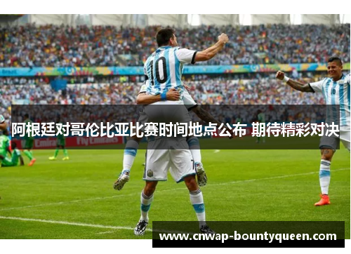 阿根廷对哥伦比亚比赛时间地点公布 期待精彩对决