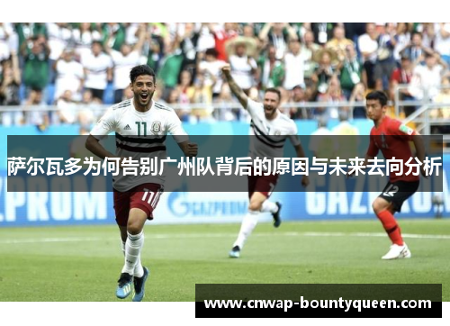 萨尔瓦多为何告别广州队背后的原因与未来去向分析