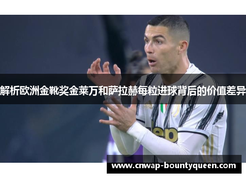 解析欧洲金靴奖金莱万和萨拉赫每粒进球背后的价值差异