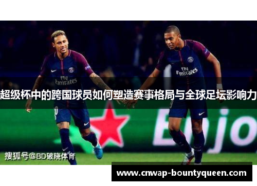 超级杯中的跨国球员如何塑造赛事格局与全球足坛影响力