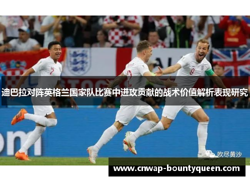 迪巴拉对阵英格兰国家队比赛中进攻贡献的战术价值解析表现研究
