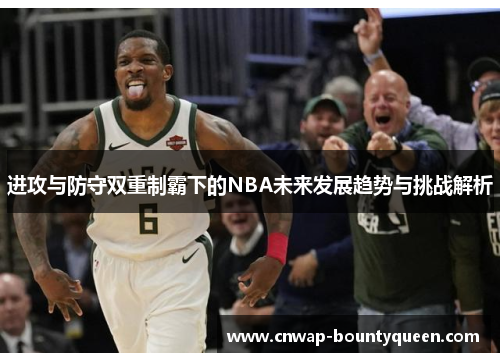 进攻与防守双重制霸下的NBA未来发展趋势与挑战解析