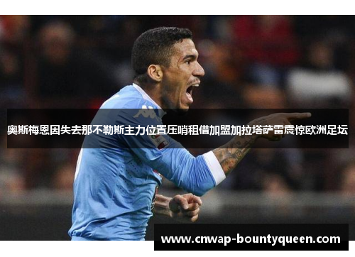 奥斯梅恩因失去那不勒斯主力位置压哨租借加盟加拉塔萨雷震惊欧洲足坛