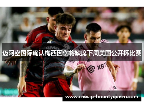 迈阿密国际确认梅西因伤将缺席下周美国公开杯比赛