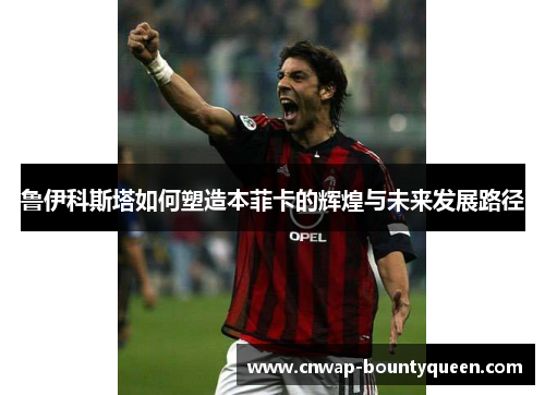 鲁伊科斯塔如何塑造本菲卡的辉煌与未来发展路径