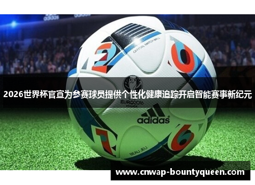 2026世界杯官宣为参赛球员提供个性化健康追踪开启智能赛事新纪元