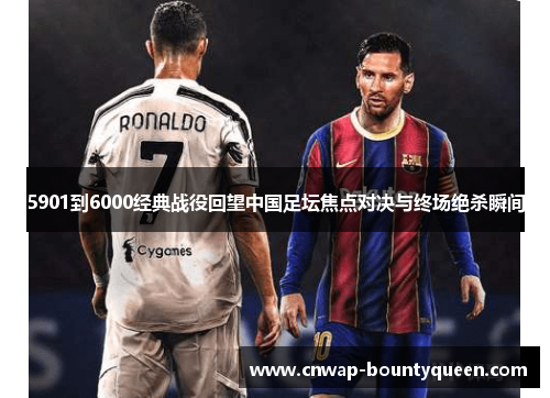 5901到6000经典战役回望中国足坛焦点对决与终场绝杀瞬间