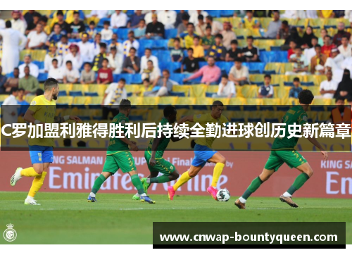 C罗加盟利雅得胜利后持续全勤进球创历史新篇章